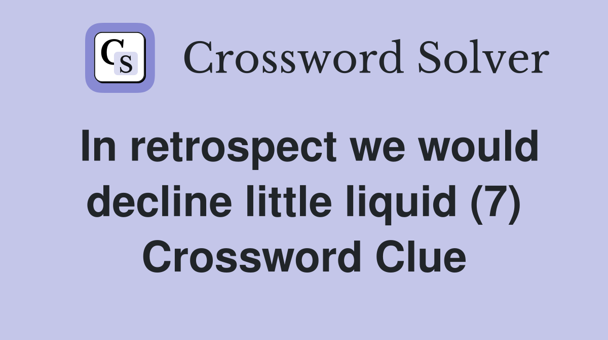 In retrospect we would decline little liquid (7) Crossword Clue