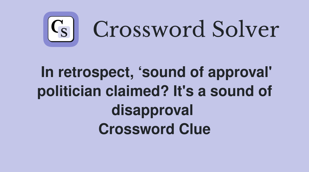 In retrospect, ‘sound of approval' politician claimed? It's a sound of disapproval  Crossword Clue