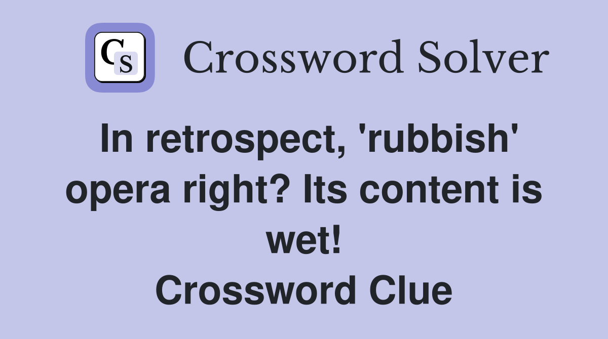 In retrospect, 'rubbish' opera right? Its content is wet! Crossword Clue