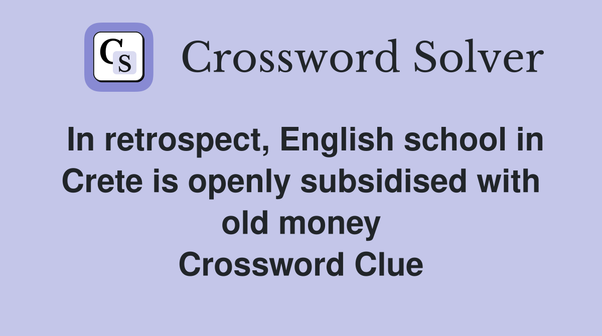 In retrospect, English school in Crete is openly subsidised with old money Crossword Clue