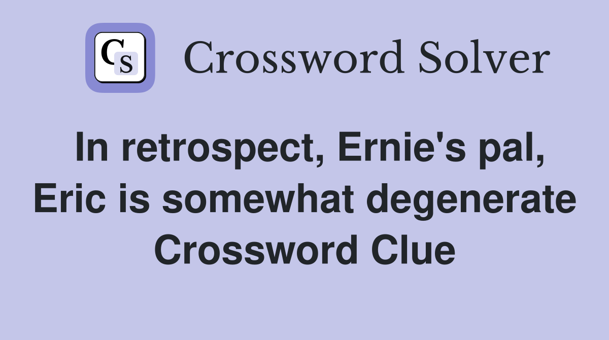 In retrospect, Ernie's pal, Eric is somewhat degenerate Crossword Clue