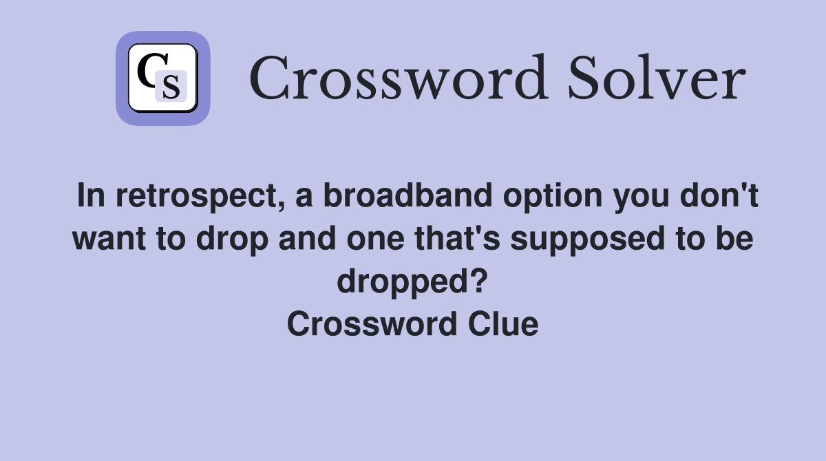 In retrospect, a broadband option you don't want to drop and one that's supposed to be dropped? Crossword Clue