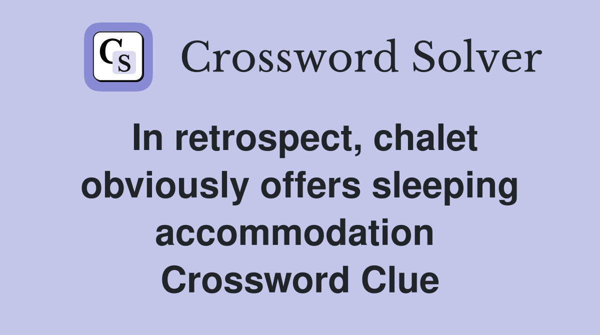 In retrospect, chalet obviously offers sleeping accommodation  Crossword Clue