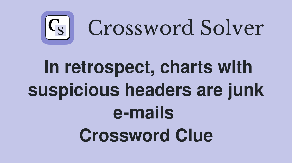 In retrospect, charts with suspicious headers are junk e-mails  Crossword Clue