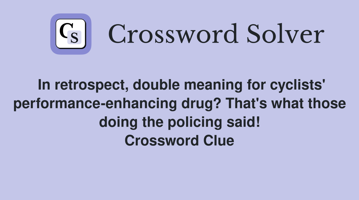 In retrospect, double meaning for cyclists' performance-enhancing drug? That's what those doing the policing said! Crossword Clue