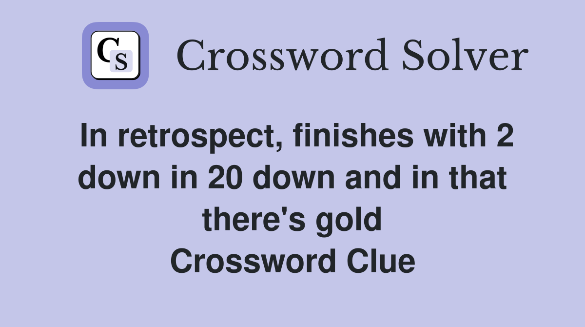In retrospect, finishes with 2 down in 20 down and in that there's gold Crossword Clue