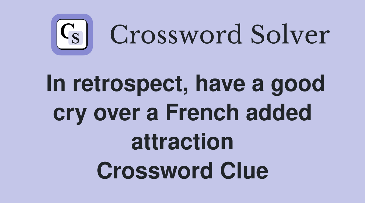 In retrospect, have a good cry over a French added attraction Crossword Clue