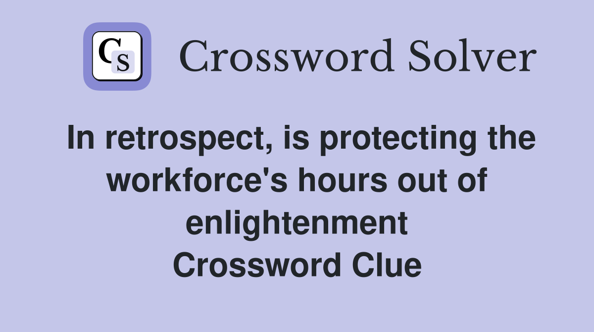 In retrospect, is protecting the workforce's hours out of enlightenment Crossword Clue