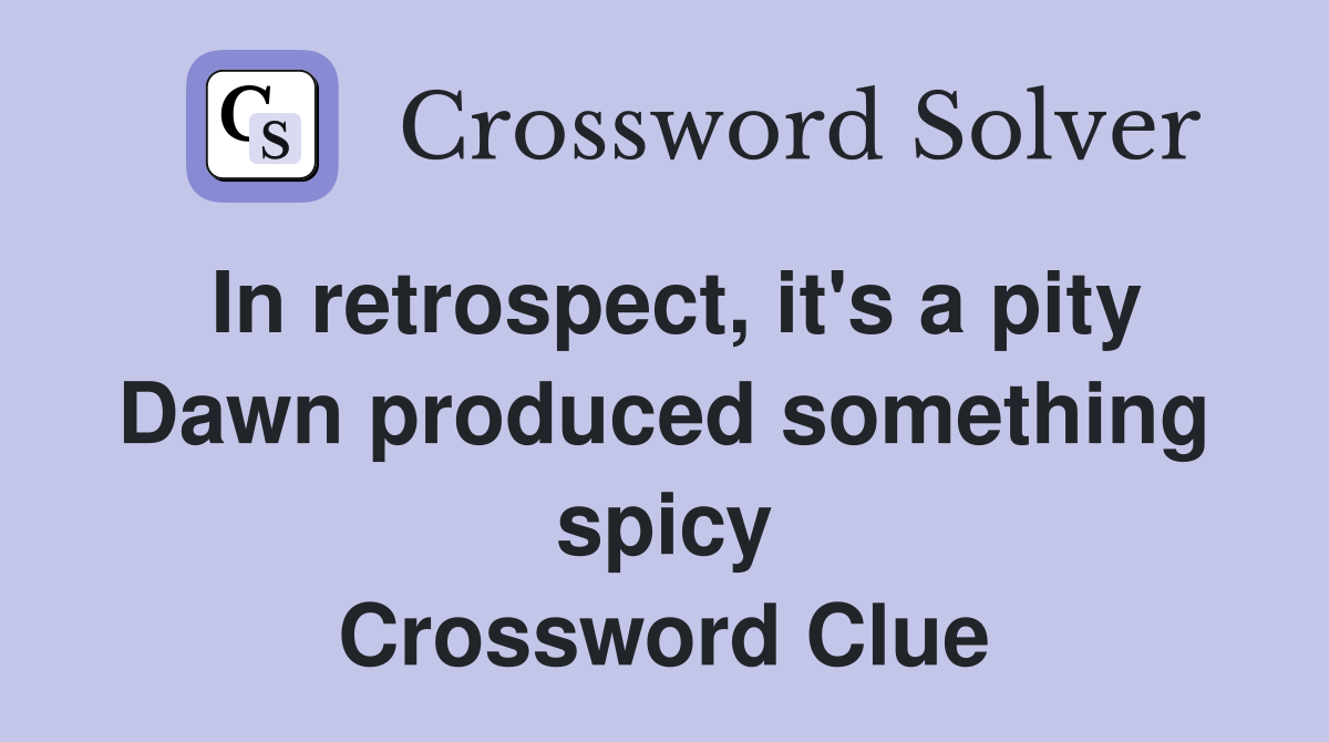 In retrospect, it's a pity Dawn produced something spicy Crossword Clue