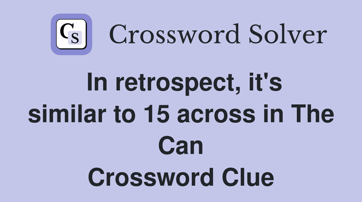 In retrospect, it's similar to 15 across in The Can Crossword Clue