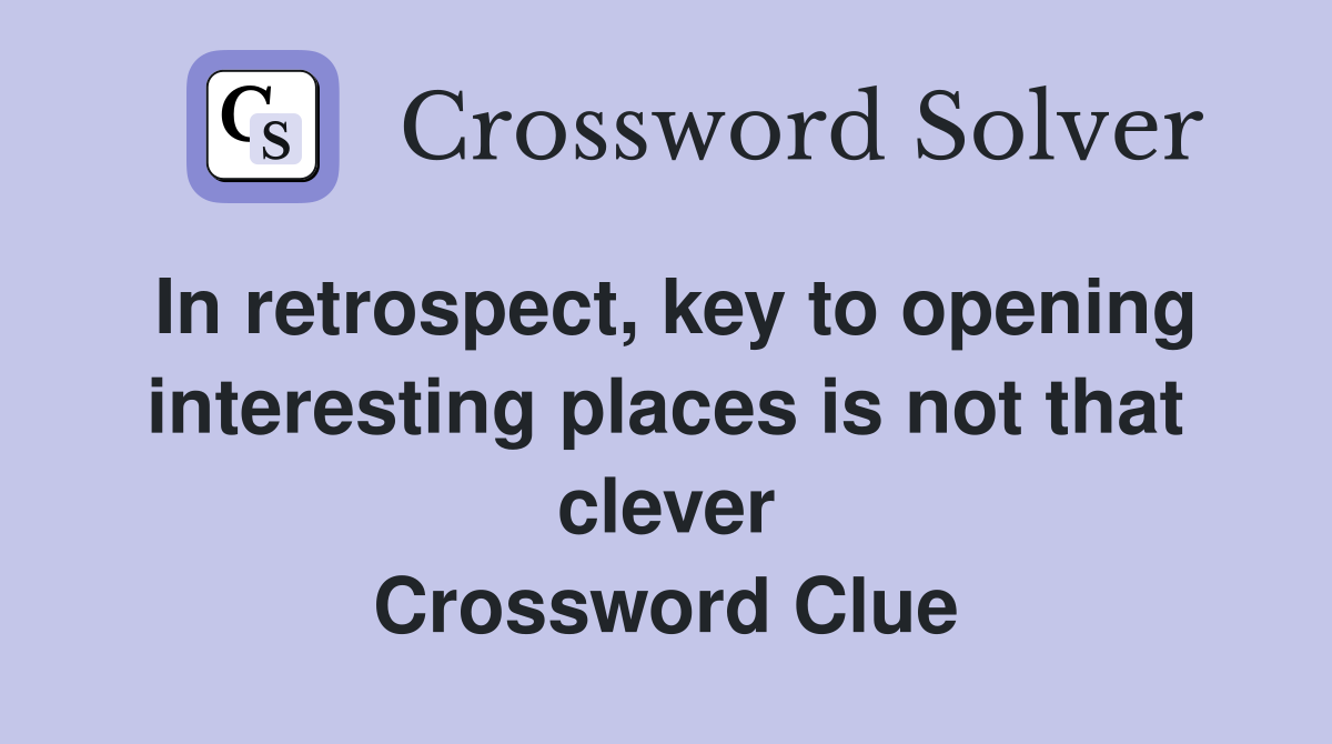 In retrospect, key to opening interesting places is not that clever Crossword Clue