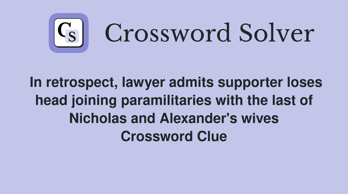 In retrospect, lawyer admits supporter loses head joining paramilitaries with the last of Nicholas and Alexander's wives Crossword Clue