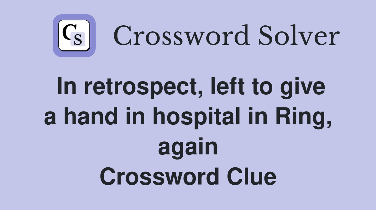 In retrospect, left to give a hand in hospital in Ring, again Crossword Clue