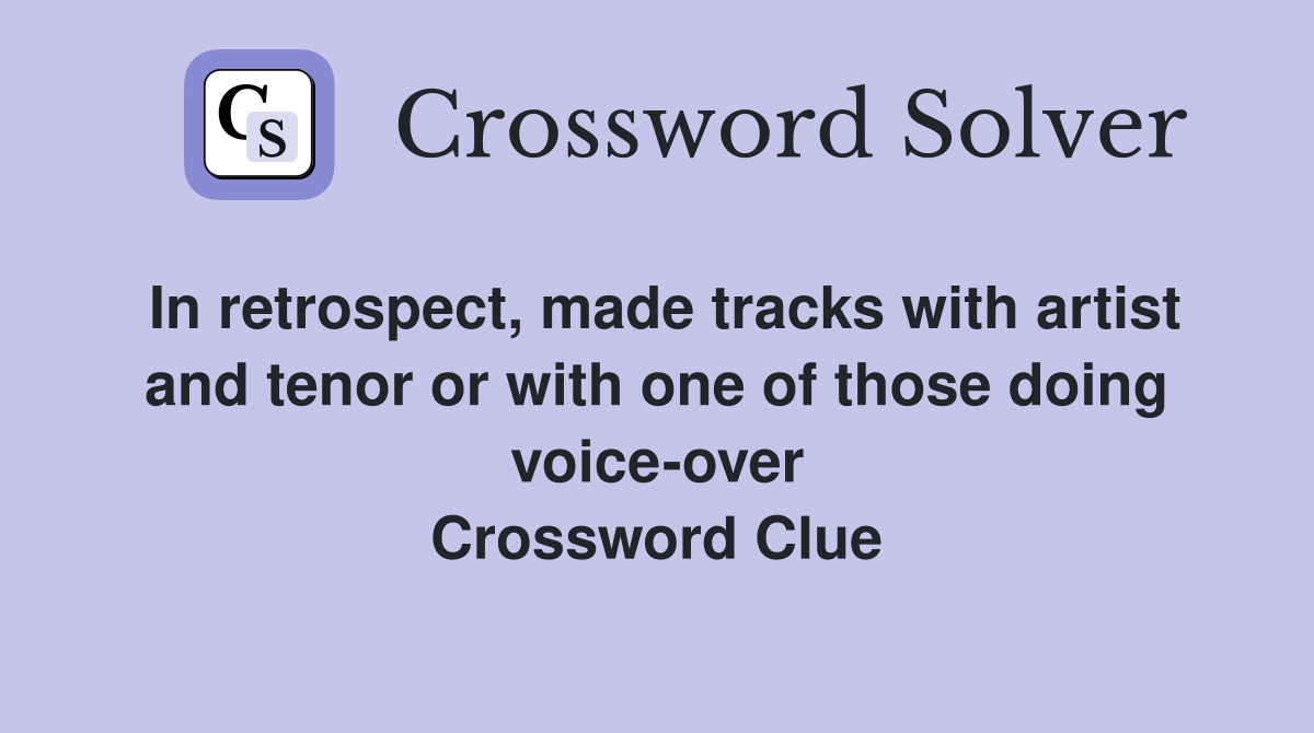 In retrospect, made tracks with artist and tenor or with one of those doing voice-over Crossword Clue