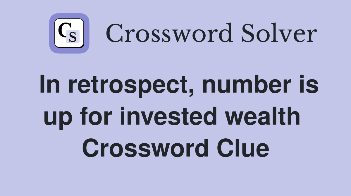 In retrospect, number is up for invested wealth  Crossword Clue