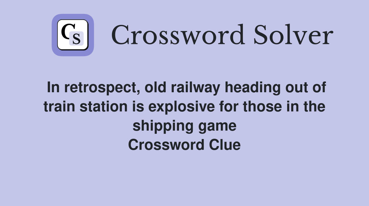 In retrospect, old railway heading out of train station is explosive for those in the shipping game Crossword Clue