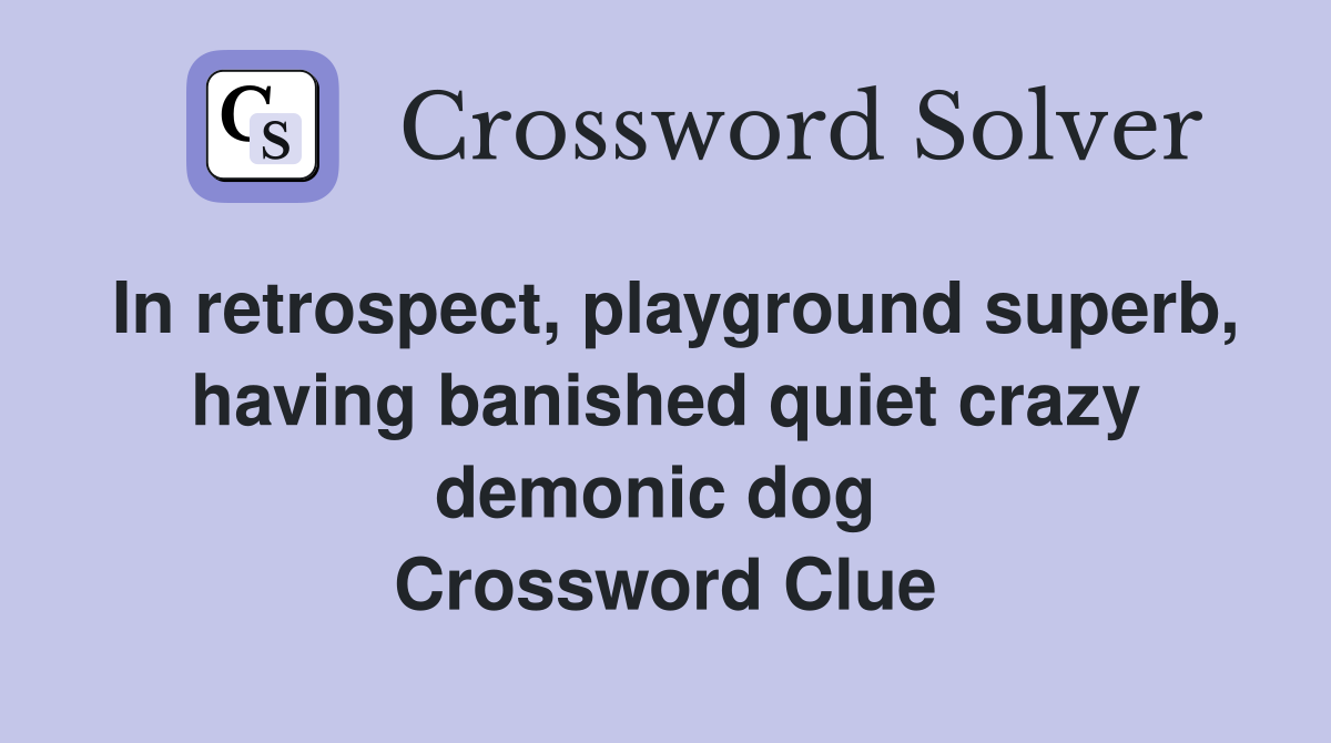In retrospect, playground superb, having banished quiet crazy demonic dog  Crossword Clue