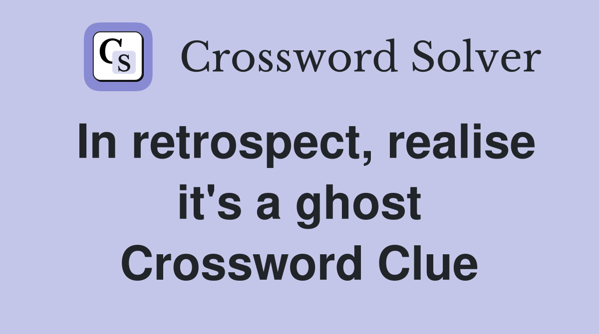 In retrospect, realise it's a ghost Crossword Clue