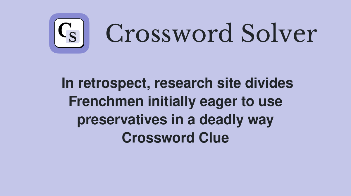 In retrospect, research site divides Frenchmen initially eager to use preservatives in a deadly way Crossword Clue