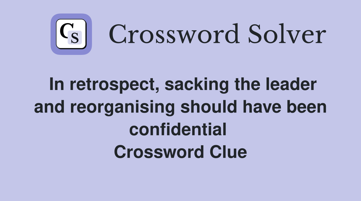 In retrospect, sacking the leader and reorganising should have been confidential  Crossword Clue