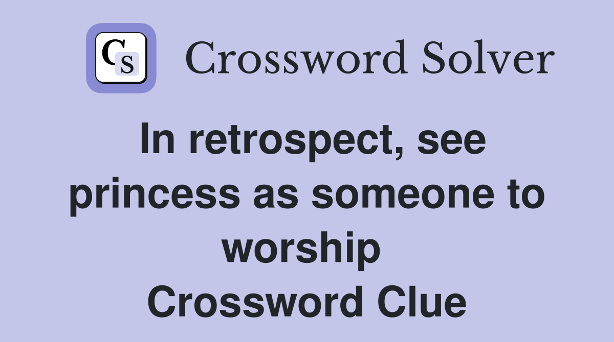 In retrospect, see princess as someone to worship  Crossword Clue