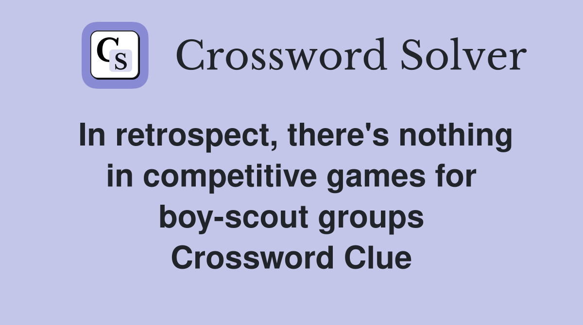 In retrospect, there's nothing in competitive games for boy-scout groups Crossword Clue
