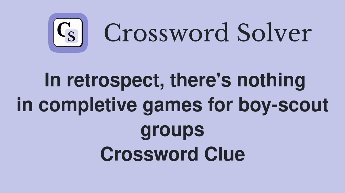 In retrospect, there's nothing in completive games for boy-scout groups Crossword Clue