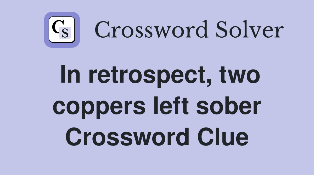 In retrospect, two coppers left sober Crossword Clue