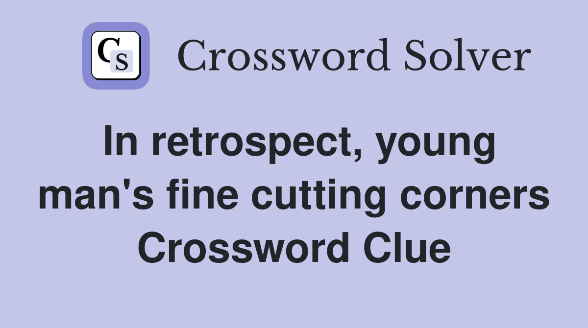 In retrospect, young man's fine cutting corners Crossword Clue