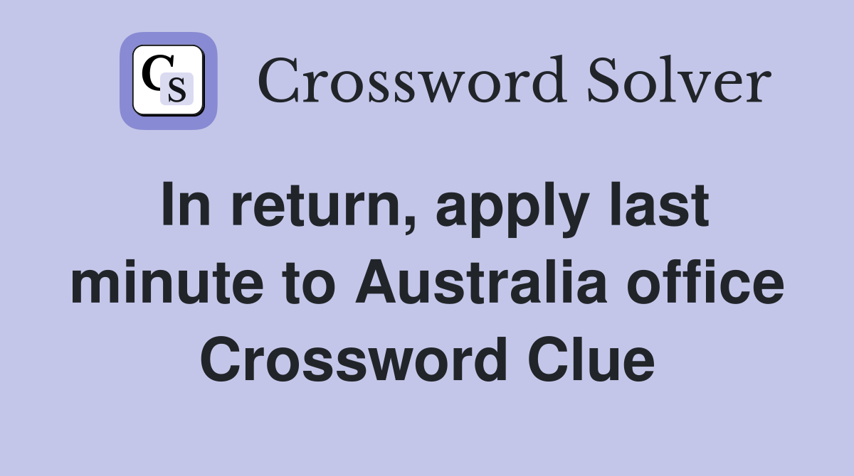 In return, apply last minute to Australia office Crossword Clue