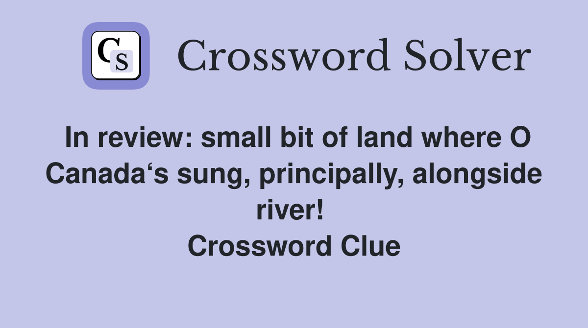 In review: small bit of land where O Canada‘s sung, principally, alongside river!  Crossword Clue