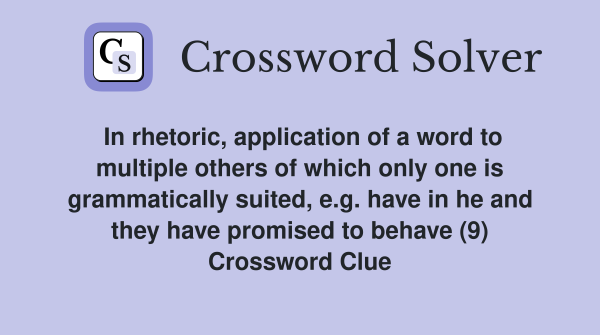 In rhetoric, application of a word to multiple others of which only one is grammatically suited, e.g. have in he and they have promised to behave (9) Crossword Clue
