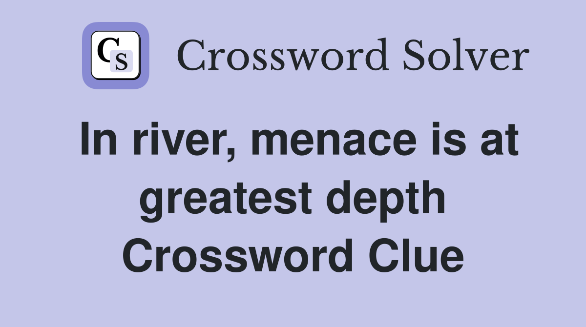 In river, menace is at greatest depth Crossword Clue