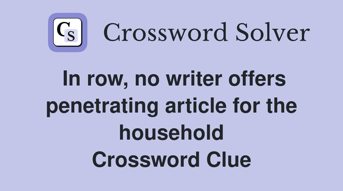 In row, no writer offers penetrating article for the household Crossword Clue
