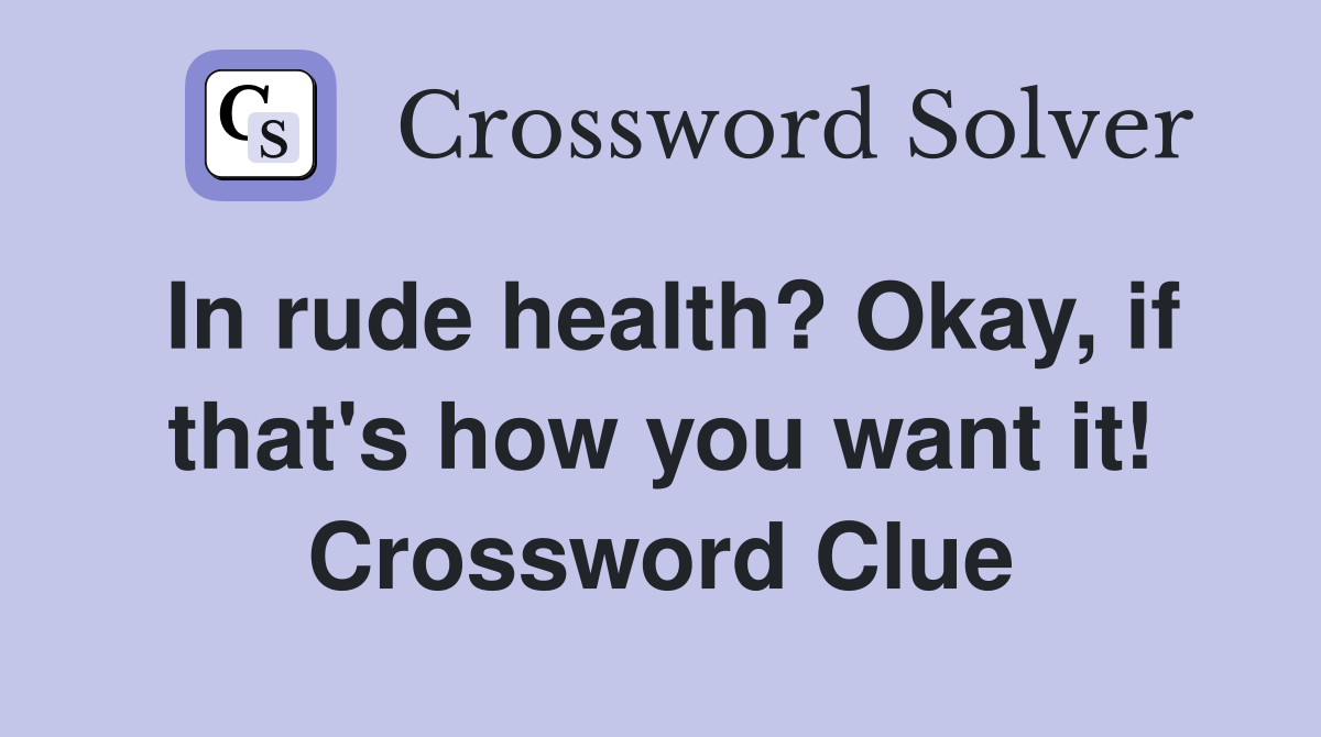 In rude health? Okay, if that's how you want it! Crossword Clue