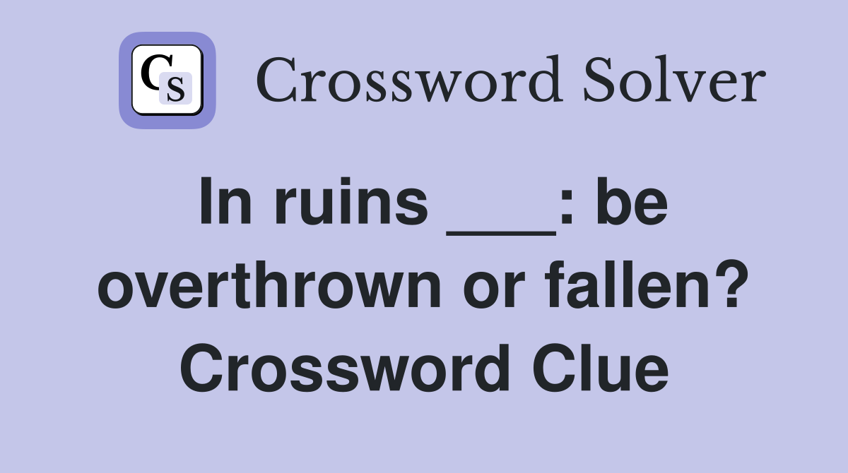 In ruins ___: be overthrown or fallen? Crossword Clue