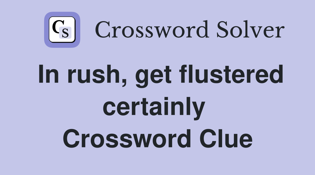 In rush, get flustered certainly  Crossword Clue