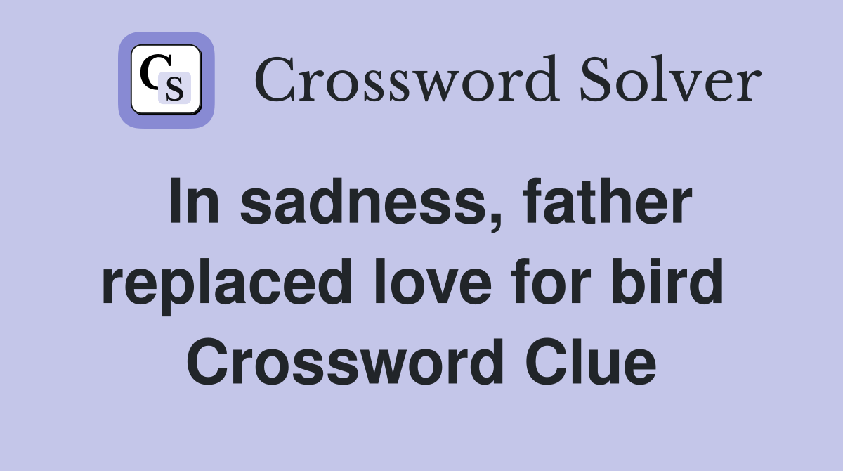 In sadness, father replaced love for bird  Crossword Clue