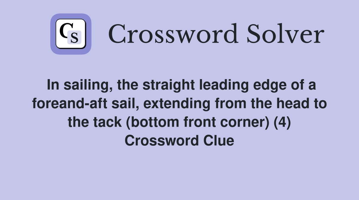In sailing, the straight leading edge of a foreand-aft sail, extending from the head to the tack (bottom front corner) (4) Crossword Clue