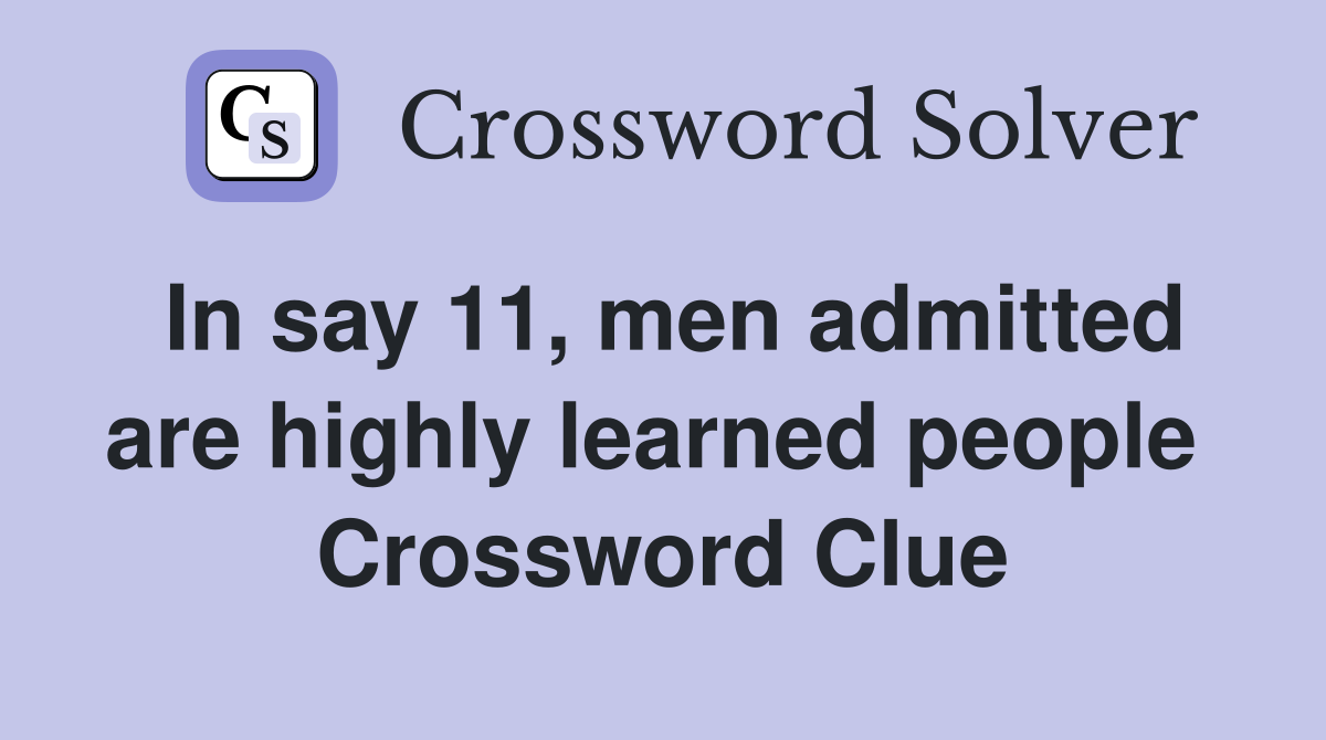 In say 11, men admitted are highly learned people  Crossword Clue