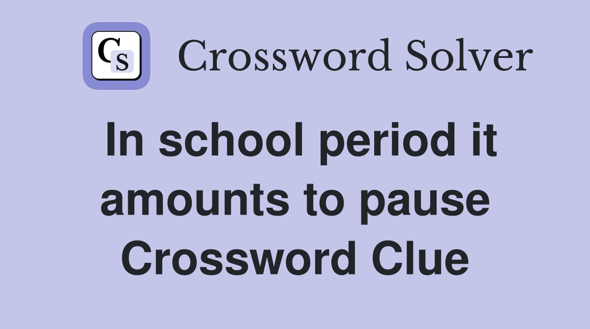 In school period it amounts to pause Crossword Clue