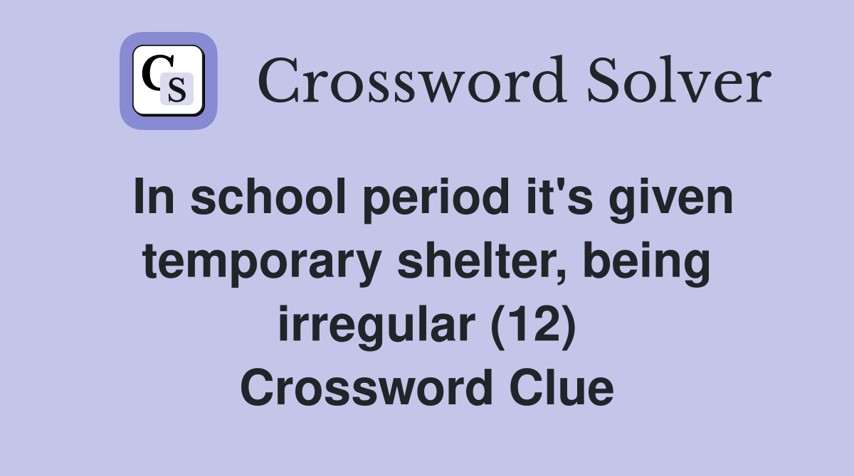 In school period it's given temporary shelter, being irregular (12) Crossword Clue