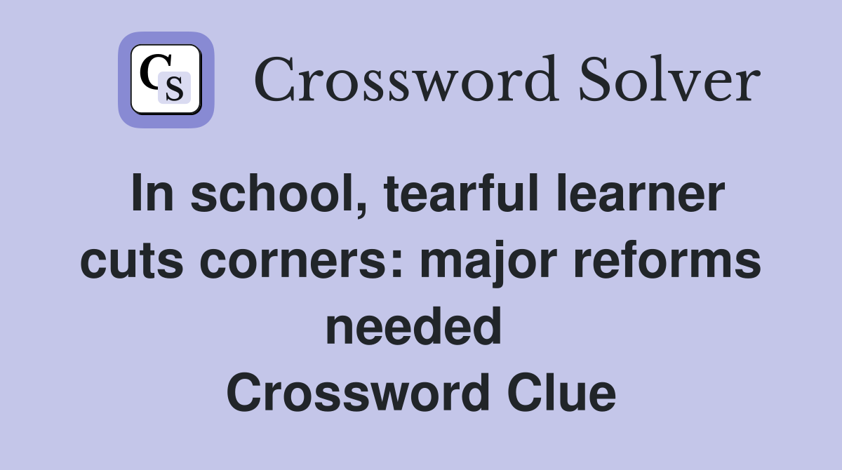 In school, tearful learner cuts corners: major reforms needed  Crossword Clue