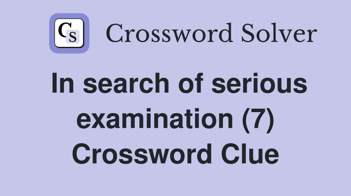 In search of serious examination (7) Crossword Clue