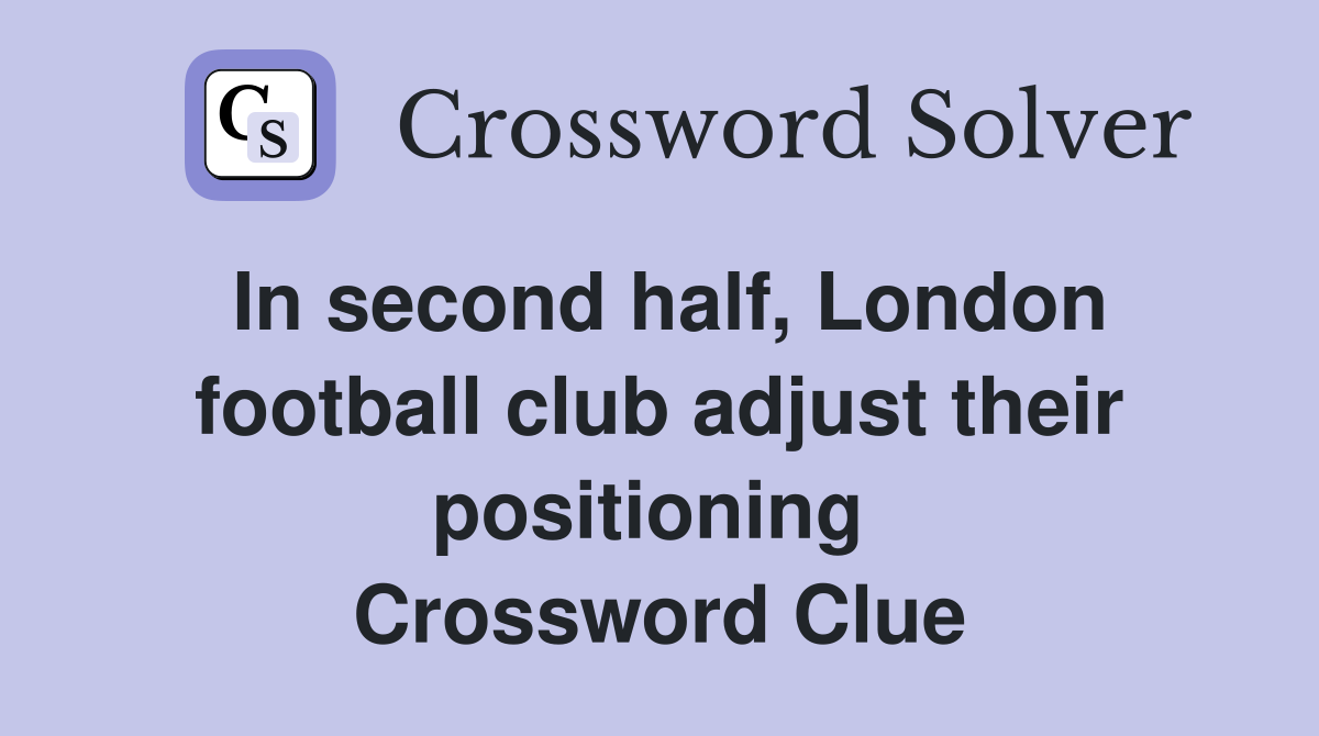In second half, London football club adjust their positioning  Crossword Clue