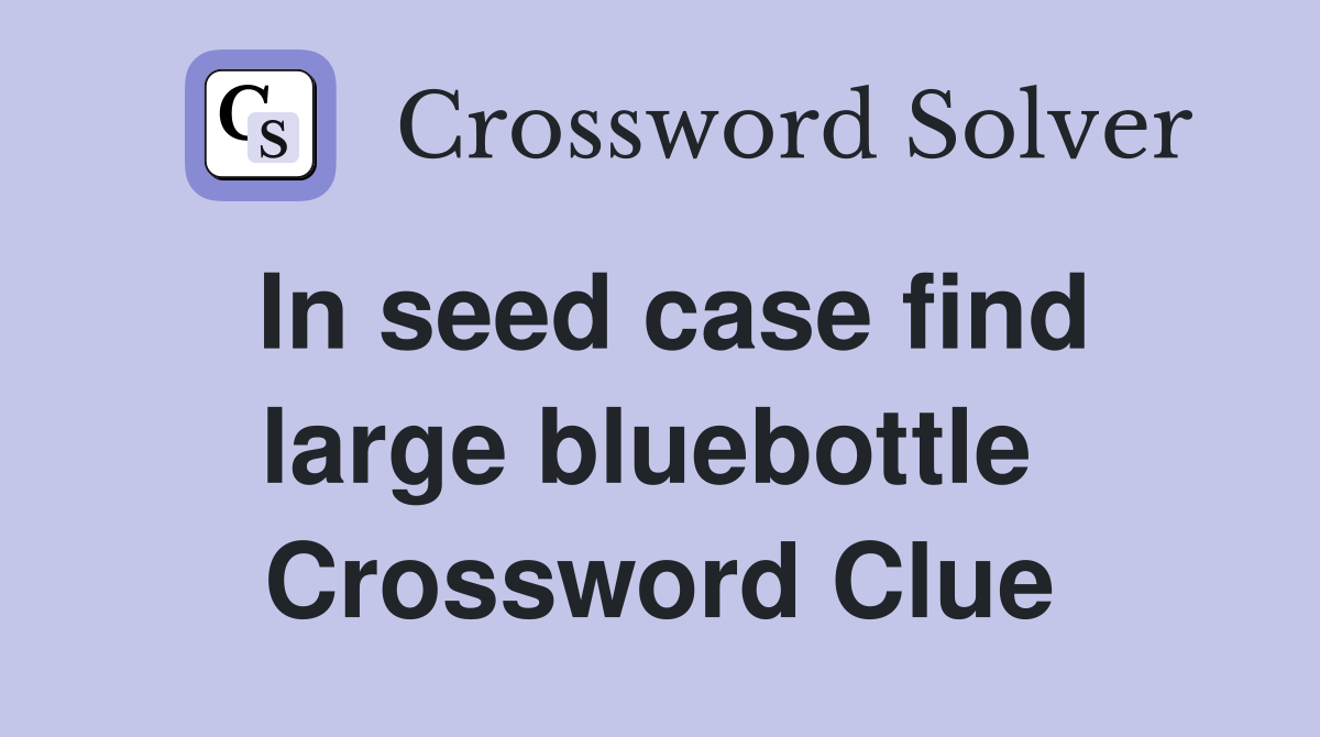 In seed case find large bluebottle  Crossword Clue