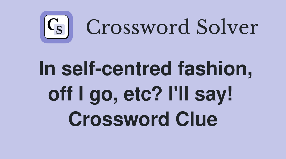 In self-centred fashion, off I go, etc? I'll say!  Crossword Clue