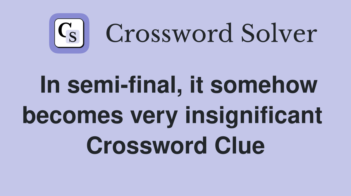 In semi-final, it somehow becomes very insignificant  Crossword Clue