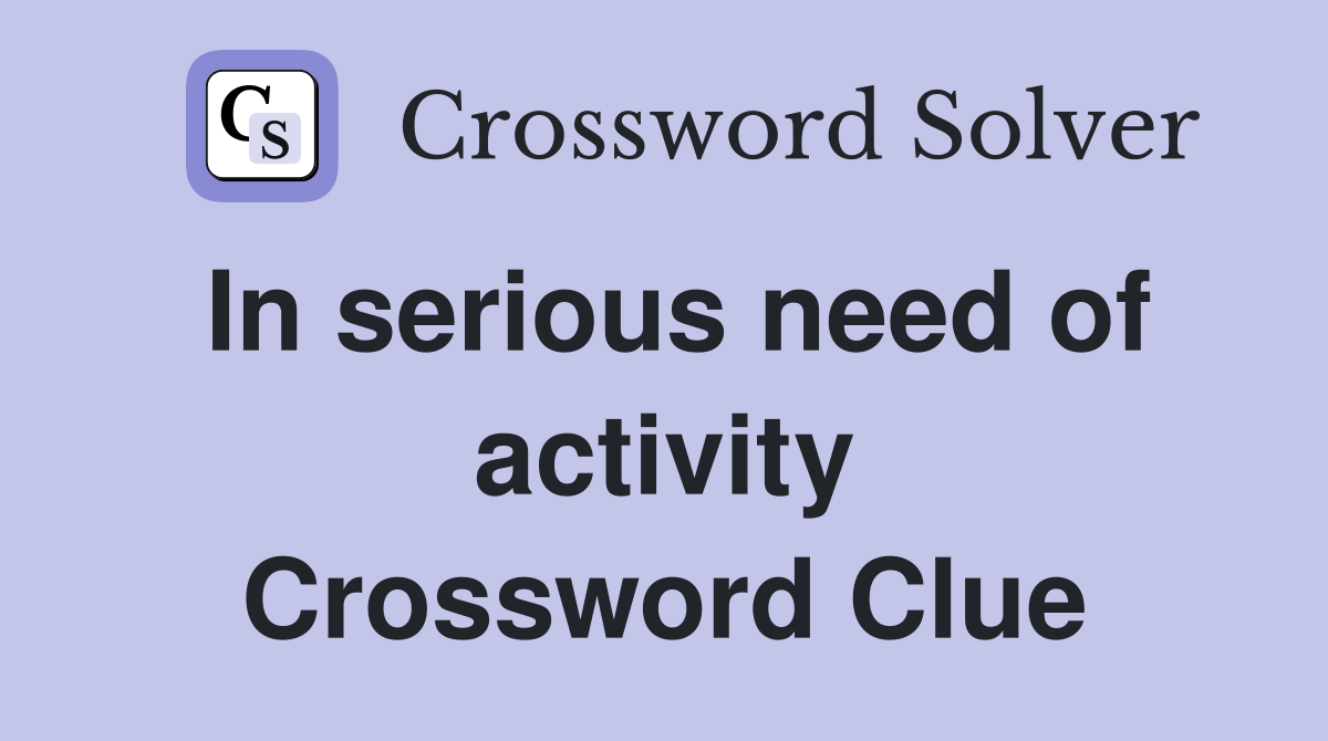 In serious need of activity Crossword Clue