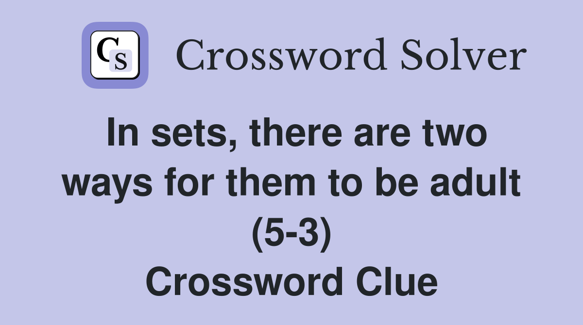In sets, there are two ways for them to be adult (5-3) Crossword Clue